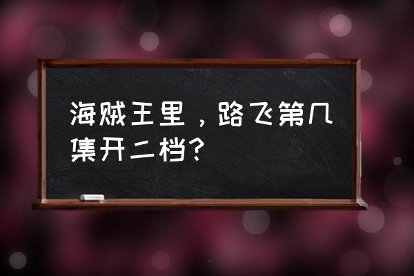 航海王燃烧意志布鲁诺二档怎么过 海贼王里，路飞第几集开二档？