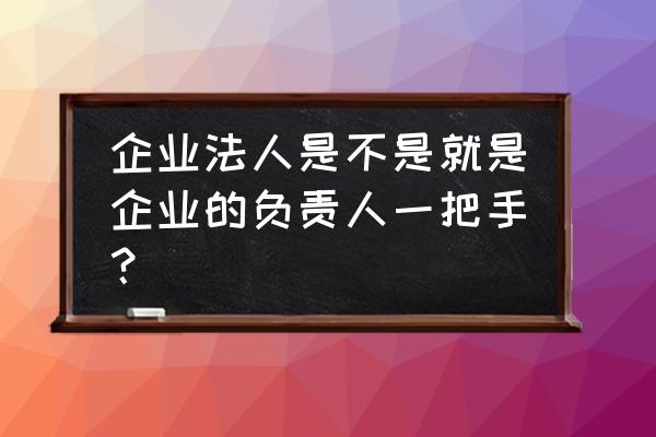 企业负责人与法人可以是一个人吗 企业法人是不是就是企业的负责人一把手？