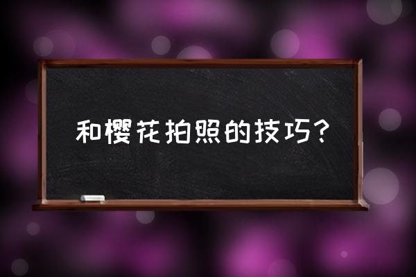 樱花的照片怎么拍更好看 和樱花拍照的技巧？