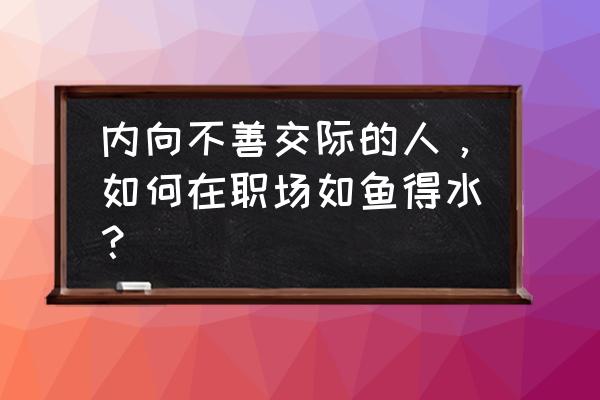 怎样提高职场社交技巧 内向不善交际的人，如何在职场如鱼得水？