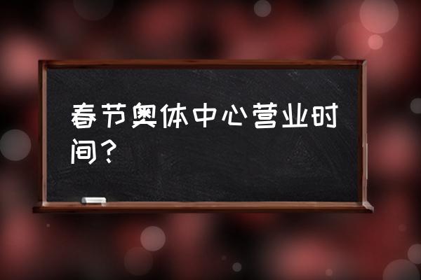 西安奥体中心预约门票公众号 春节奥体中心营业时间？