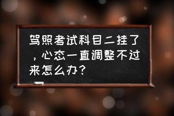 考试考得不好心情不好怎么办 驾照考试科目二挂了，心态一直调整不过来怎么办？