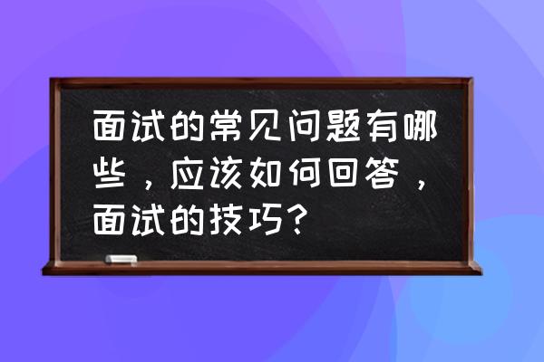 面试中最容易犯的十种错误 面试的常见问题有哪些，应该如何回答，面试的技巧？