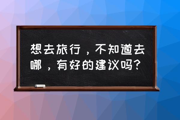 夏日最适合去哪里旅游 想去旅行，不知道去哪，有好的建议吗？