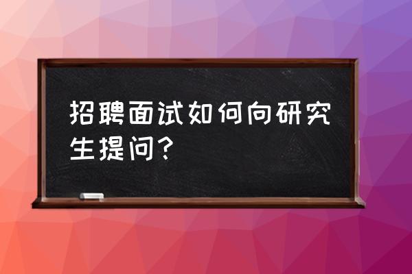 考研复试中文面试技巧 招聘面试如何向研究生提问？