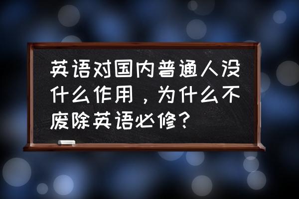 中国的孩子能不学英语吗 英语对国内普通人没什么作用，为什么不废除英语必修？