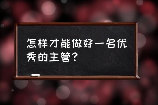 怎样做好一个生产车间主管 怎样才能做好一名优秀的主管？