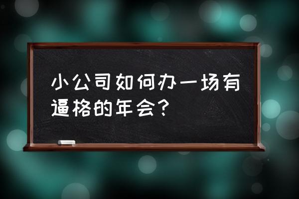 年会策划方案详细流程公司 小公司如何办一场有逼格的年会？