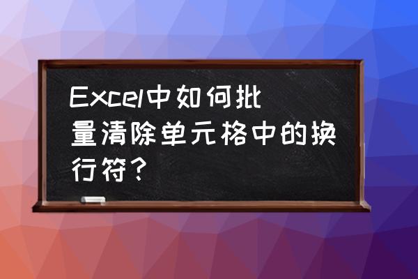 excel三个表头自动换行怎么取消 Excel中如何批量清除单元格中的换行符？