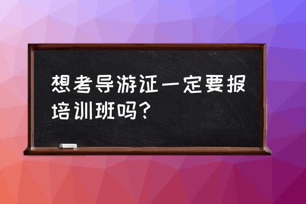 大学要考导游资格证书吗 想考导游证一定要报培训班吗？