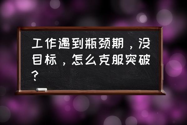 如何做好一个目标规划 工作遇到瓶颈期，没目标，怎么克服突破？