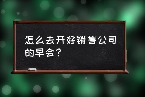 汽车销售经理怎么开早会 怎么去开好销售公司的早会？