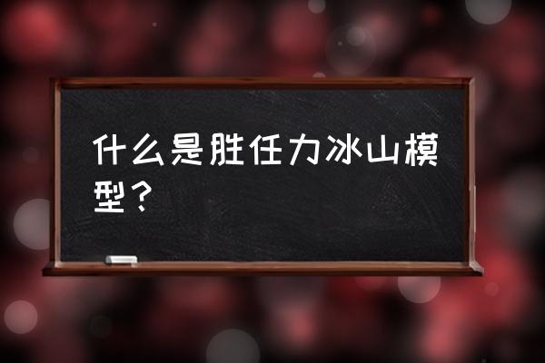 冰山模型和胜任素质之间的关系 什么是胜任力冰山模型？