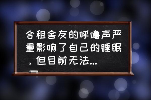 室友太吵说了不听怎么办 合租舍友的呼噜声严重影响了自己的睡眠，但目前无法分居，该怎么解决？