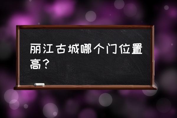 丽江古城与地势的融合 丽江古城哪个门位置高？