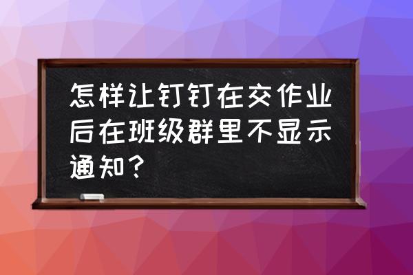 苹果手机发钉钉作业为啥不显示 怎样让钉钉在交作业后在班级群里不显示通知？