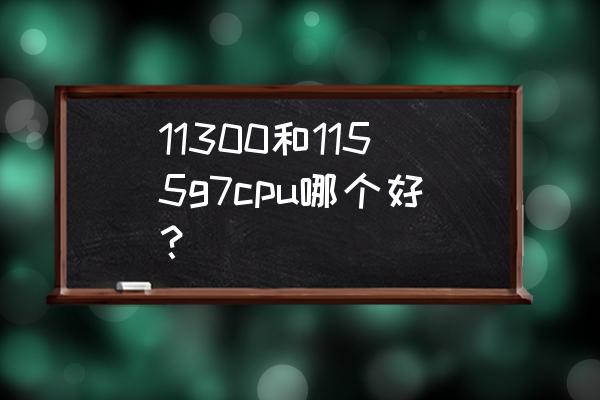 i51130 g7处理器相当于什么水平 11300和1155g7cpu哪个好？