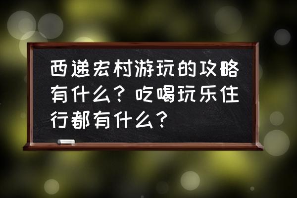 古村落一日游详细攻略 西递宏村游玩的攻略有什么？吃喝玩乐住行都有什么？