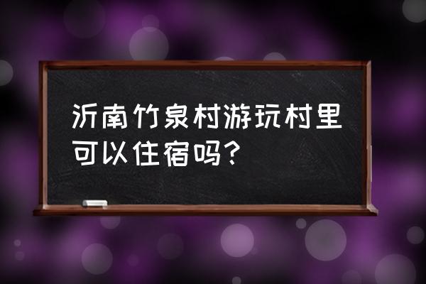 山西竹泉村一日游详细攻略 沂南竹泉村游玩村里可以住宿吗？