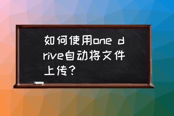 windows安全中心怎么设置onedrive 如何使用one drive自动将文件上传？