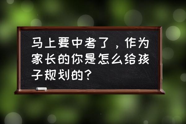 初三怎么做才能做好中考的准备 马上要中考了，作为家长的你是怎么给孩子规划的？