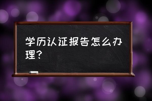 怎么查询学籍验证报告 学历认证报告怎么办理？