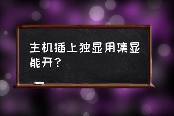 电脑装完显卡后要怎么办才能开机 主机插上独显用集显能开？