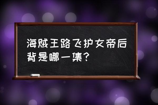 海贼王路飞和女帝出现的在哪一集 海贼王路飞护女帝后背是哪一集？