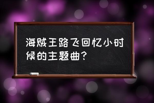 航海王剧情回忆攻略 海贼王路飞回忆小时候的主题曲？