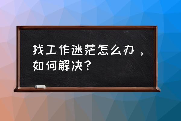 怎样才能找到适合自己的工作呢 找工作迷茫怎么办，如何解决？