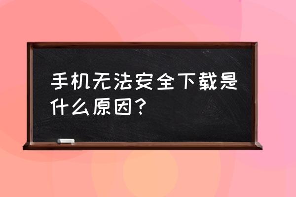 手机不能下载咋回事 手机无法安全下载是什么原因？