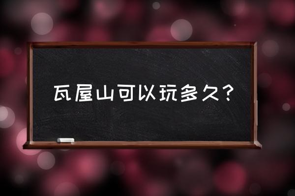 瓦屋山门票免费政策 瓦屋山可以玩多久？