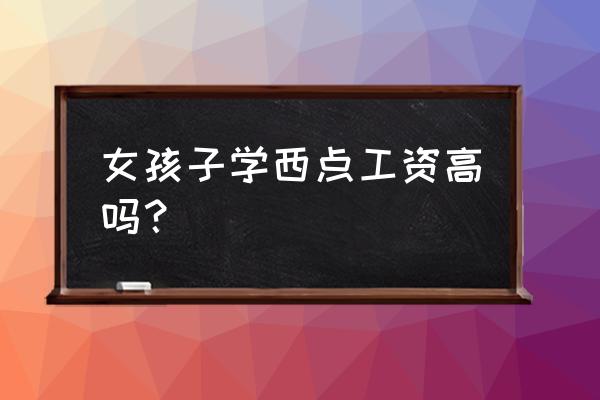 高级西点师工资多少钱一个月 女孩子学西点工资高吗？