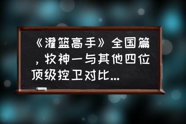 灌篮高手各个队伍介绍 《灌篮高手》全国篇，牧神一与其他四位顶级控卫对比，分别有哪些优势？