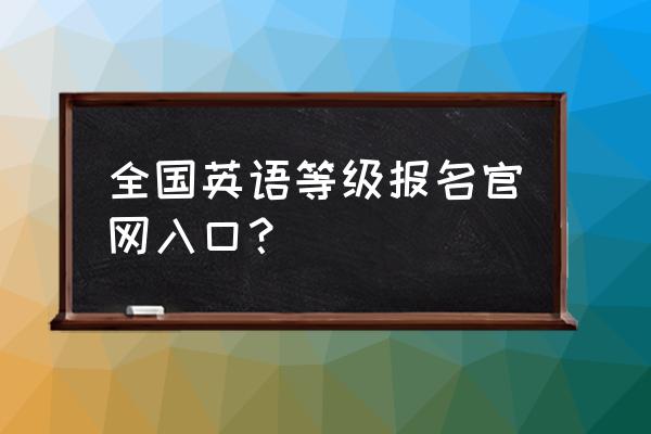 全国大学四六级考试报名官网登录 全国英语等级报名官网入口？