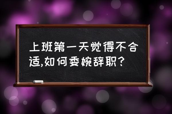 入职一天后委婉辞职 上班第一天觉得不合适,如何委婉辞职？