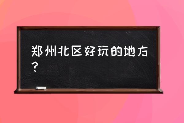 郑州师范学院附近有什么好玩的 郑州北区好玩的地方？