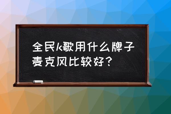 手机k歌话筒10大品牌排行 全民k歌用什么牌子麦克风比较好？