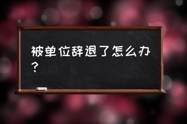 别人感谢你的帮忙要怎么回复 被单位辞退了怎么办？
