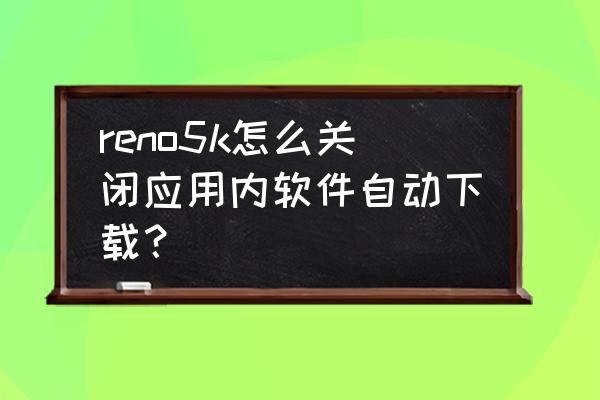 opporeno5k手机怎么关闭程序 reno5k怎么关闭应用内软件自动下载？