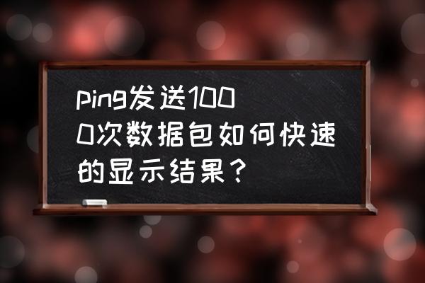 ping1000个数据包要怎么ping ping发送1000次数据包如何快速的显示结果？