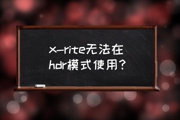 王者荣耀hdr特效亮度调节不了 x-rite无法在hdr模式使用？