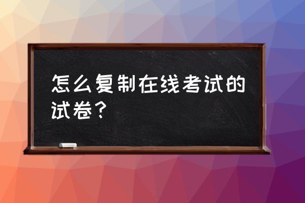 计算机毕业设计可以用网上的吗 怎么复制在线考试的试卷？