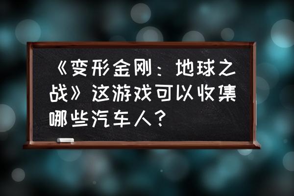 变形金刚地球之战怎样加入游戏 《变形金刚：地球之战》这游戏可以收集哪些汽车人？