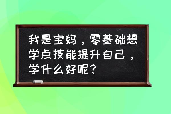 零基础自考最快方法 我是宝妈，零基础想学点技能提升自己，学什么好呢？