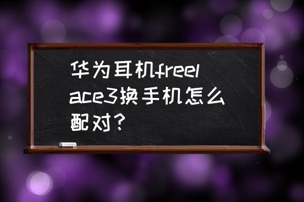 华为耳机freebuds怎么配对新设备 华为耳机freelace3换手机怎么配对？