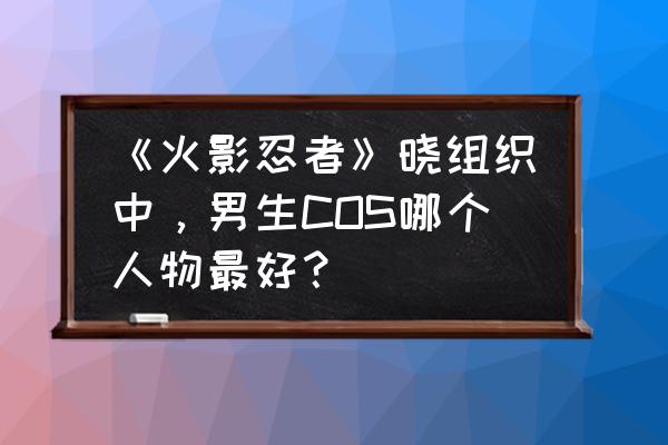 新手摄影怎么拍coser好看 《火影忍者》晓组织中，男生COS哪个人物最好？