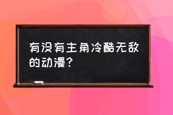 开局就无敌系列动漫 有没有主角冷酷无敌的动漫？