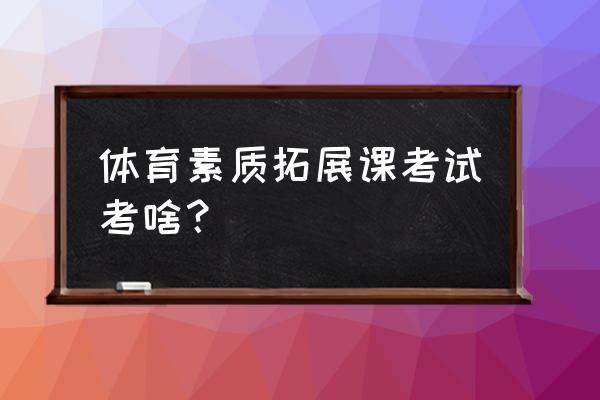 大学体育素质拓展都有哪些项目 体育素质拓展课考试考啥？