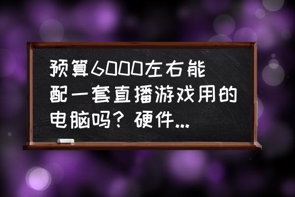 绝地悍将游戏怎么玩 预算6000左右能配一套直播游戏用的电脑吗？硬件怎么选？